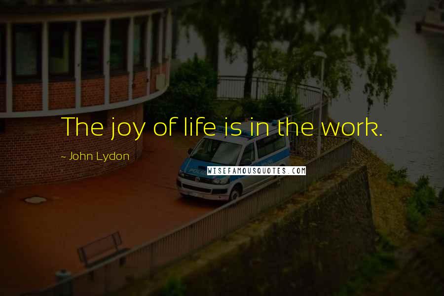 John Lydon Quotes: The joy of life is in the work.