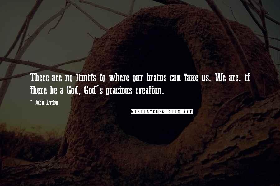 John Lydon Quotes: There are no limits to where our brains can take us. We are, if there be a God, God's gracious creation.