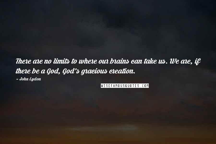 John Lydon Quotes: There are no limits to where our brains can take us. We are, if there be a God, God's gracious creation.