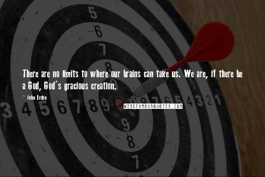 John Lydon Quotes: There are no limits to where our brains can take us. We are, if there be a God, God's gracious creation.