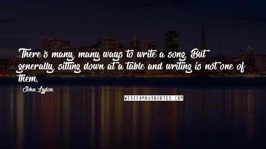 John Lydon Quotes: There's many, many ways to write a song. But generally, sitting down at a table and writing is not one of them.