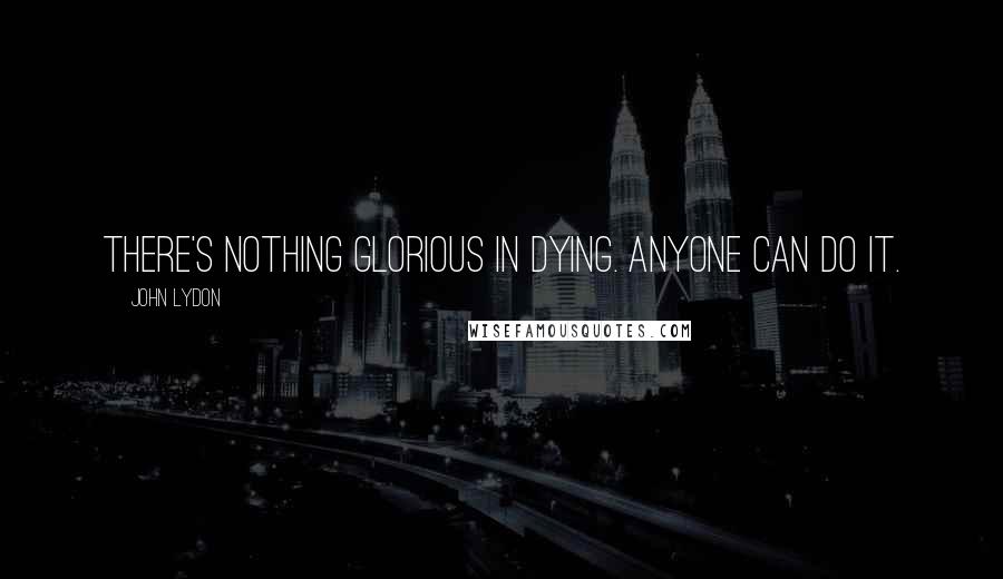 John Lydon Quotes: There's nothing glorious in dying. Anyone can do it.