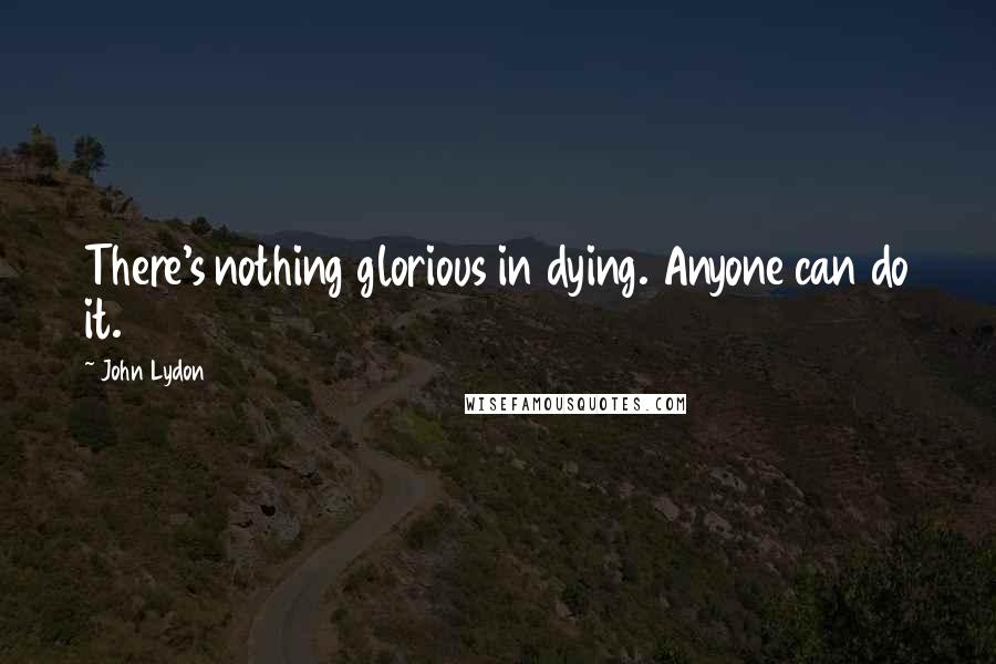 John Lydon Quotes: There's nothing glorious in dying. Anyone can do it.