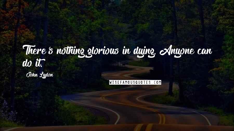 John Lydon Quotes: There's nothing glorious in dying. Anyone can do it.