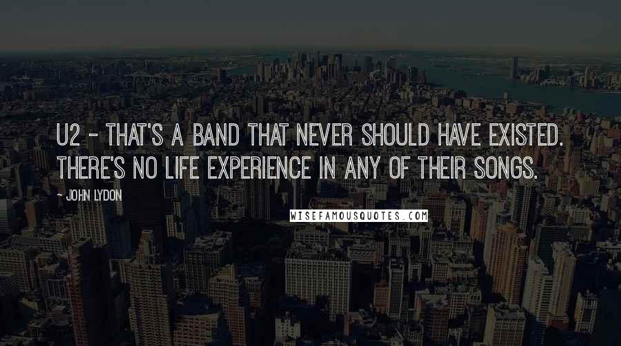 John Lydon Quotes: U2 - that's a band that never should have existed. There's no life experience in any of their songs.