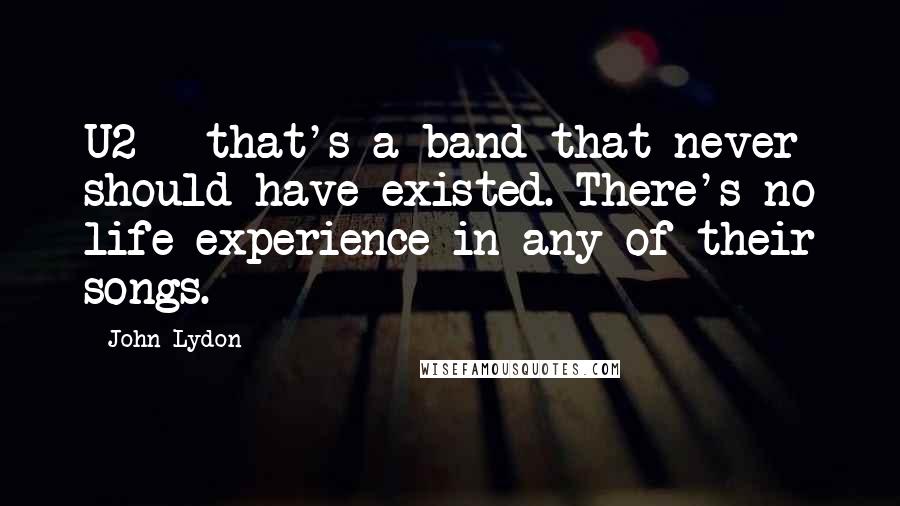 John Lydon Quotes: U2 - that's a band that never should have existed. There's no life experience in any of their songs.