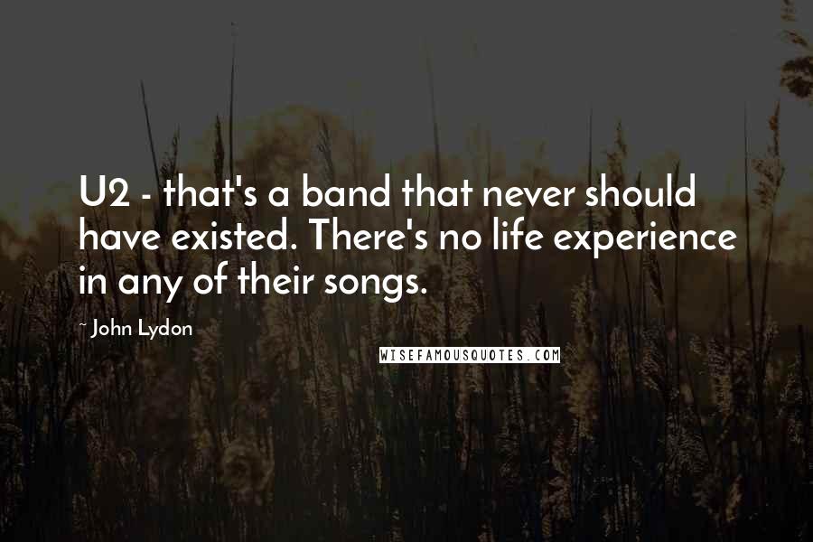 John Lydon Quotes: U2 - that's a band that never should have existed. There's no life experience in any of their songs.