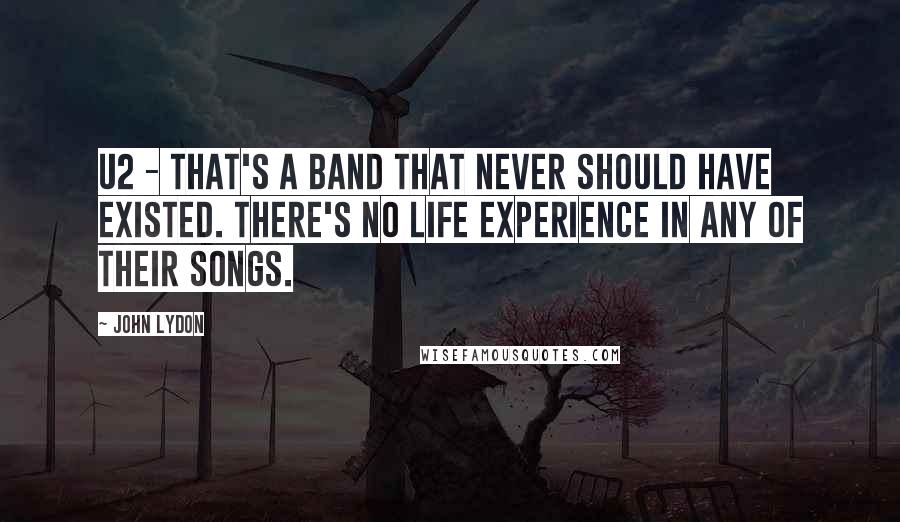 John Lydon Quotes: U2 - that's a band that never should have existed. There's no life experience in any of their songs.