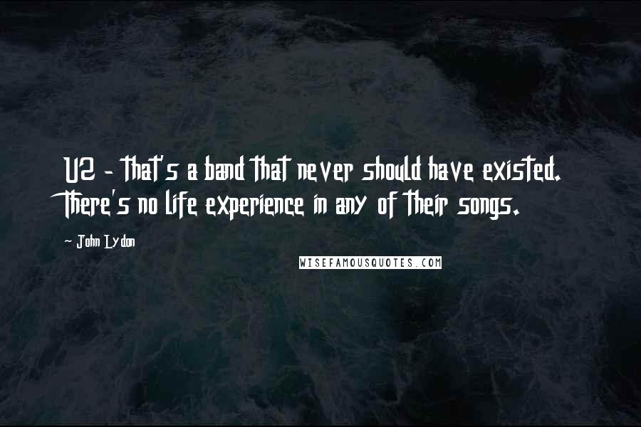 John Lydon Quotes: U2 - that's a band that never should have existed. There's no life experience in any of their songs.