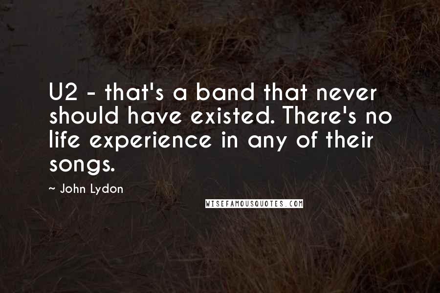 John Lydon Quotes: U2 - that's a band that never should have existed. There's no life experience in any of their songs.