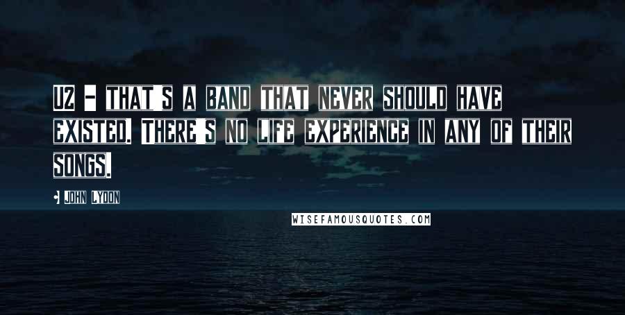 John Lydon Quotes: U2 - that's a band that never should have existed. There's no life experience in any of their songs.