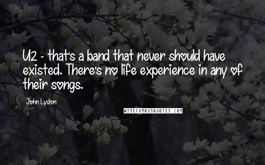 John Lydon Quotes: U2 - that's a band that never should have existed. There's no life experience in any of their songs.