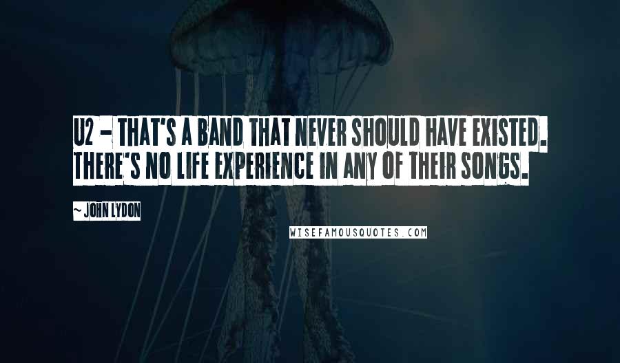 John Lydon Quotes: U2 - that's a band that never should have existed. There's no life experience in any of their songs.