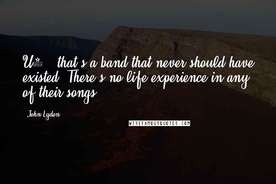 John Lydon Quotes: U2 - that's a band that never should have existed. There's no life experience in any of their songs.