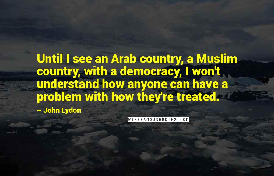 John Lydon Quotes: Until I see an Arab country, a Muslim country, with a democracy, I won't understand how anyone can have a problem with how they're treated.