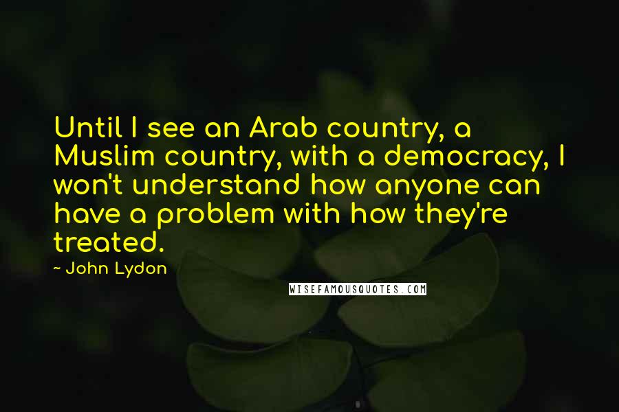 John Lydon Quotes: Until I see an Arab country, a Muslim country, with a democracy, I won't understand how anyone can have a problem with how they're treated.