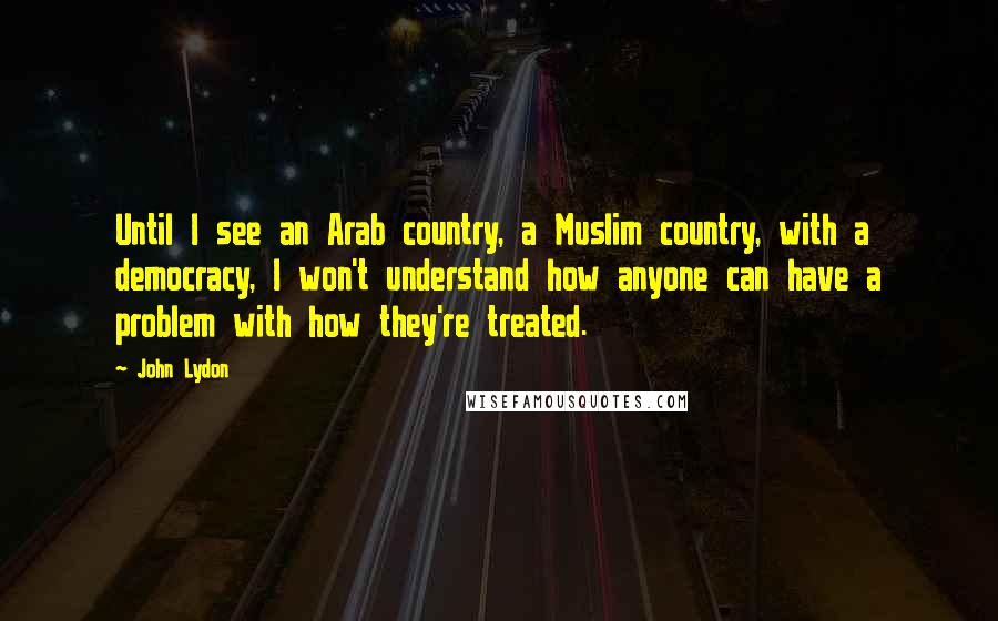 John Lydon Quotes: Until I see an Arab country, a Muslim country, with a democracy, I won't understand how anyone can have a problem with how they're treated.