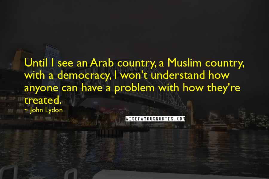 John Lydon Quotes: Until I see an Arab country, a Muslim country, with a democracy, I won't understand how anyone can have a problem with how they're treated.