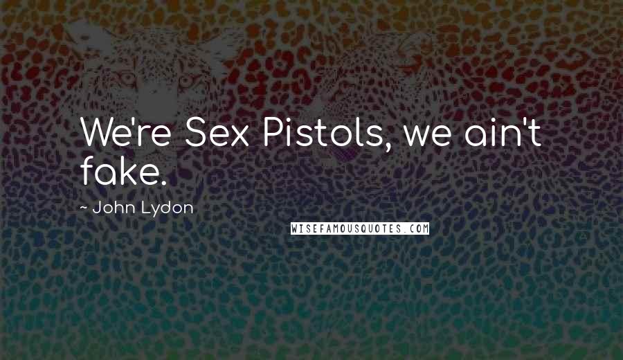 John Lydon Quotes: We're Sex Pistols, we ain't fake.