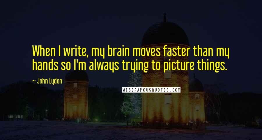 John Lydon Quotes: When I write, my brain moves faster than my hands so I'm always trying to picture things.