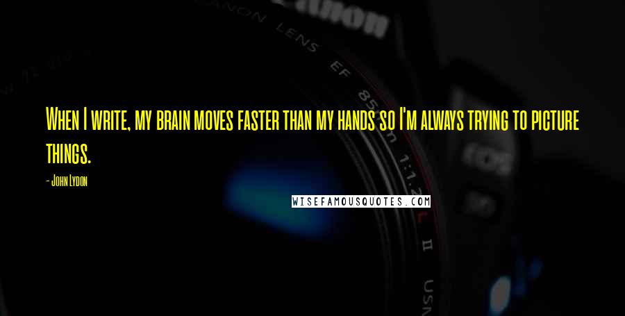 John Lydon Quotes: When I write, my brain moves faster than my hands so I'm always trying to picture things.