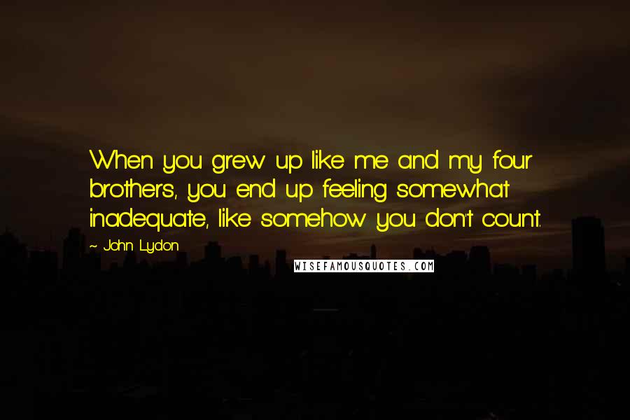 John Lydon Quotes: When you grew up like me and my four brothers, you end up feeling somewhat inadequate, like somehow you don't count.