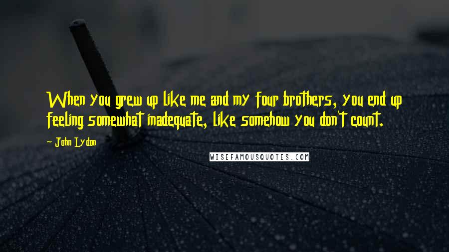 John Lydon Quotes: When you grew up like me and my four brothers, you end up feeling somewhat inadequate, like somehow you don't count.