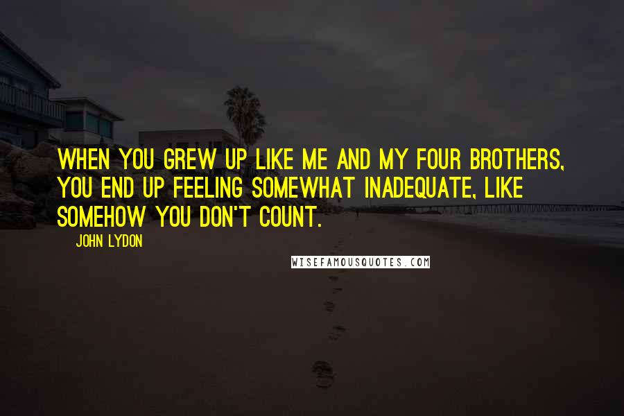 John Lydon Quotes: When you grew up like me and my four brothers, you end up feeling somewhat inadequate, like somehow you don't count.