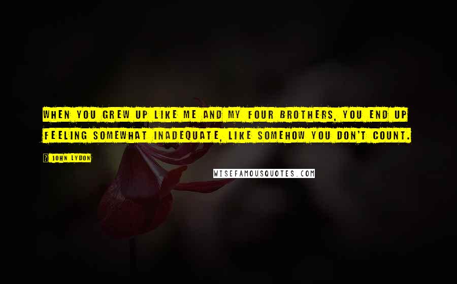 John Lydon Quotes: When you grew up like me and my four brothers, you end up feeling somewhat inadequate, like somehow you don't count.