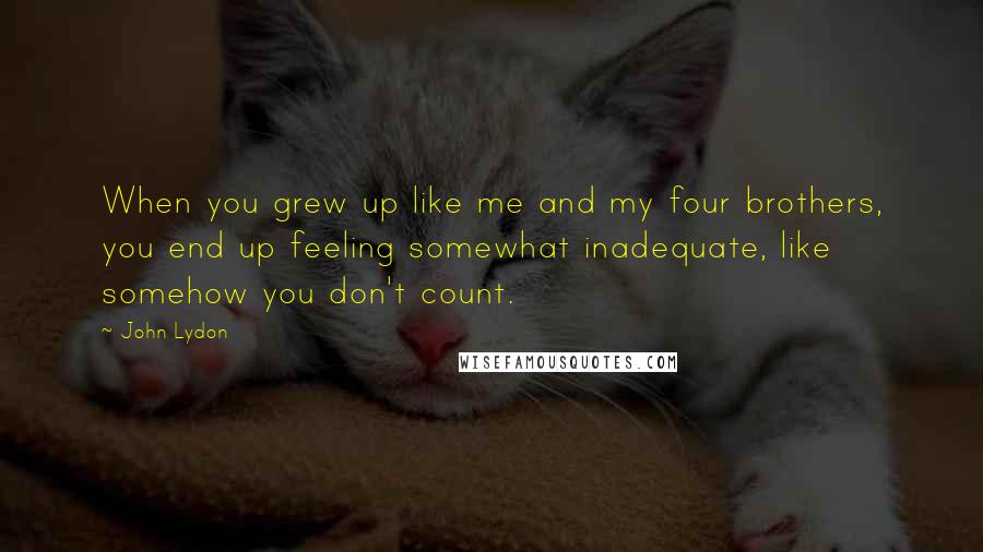 John Lydon Quotes: When you grew up like me and my four brothers, you end up feeling somewhat inadequate, like somehow you don't count.