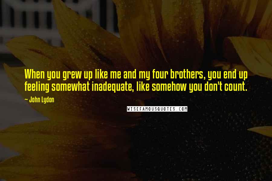 John Lydon Quotes: When you grew up like me and my four brothers, you end up feeling somewhat inadequate, like somehow you don't count.