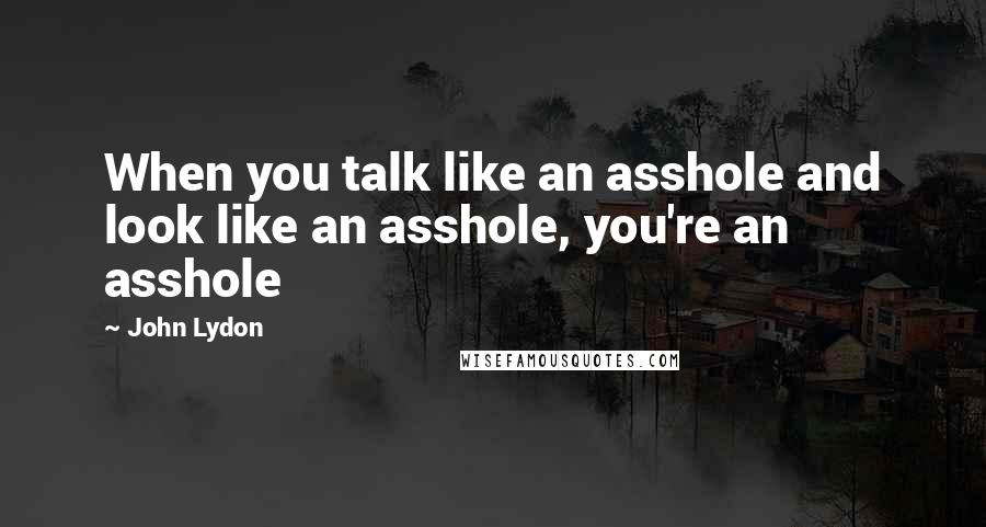 John Lydon Quotes: When you talk like an asshole and look like an asshole, you're an asshole