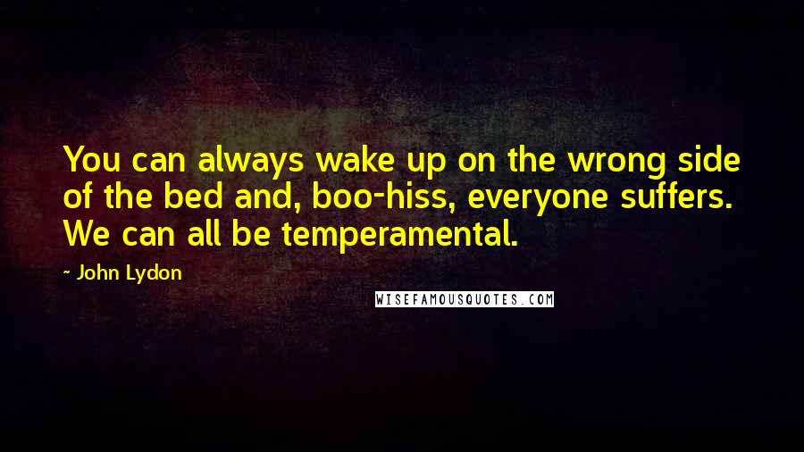 John Lydon Quotes: You can always wake up on the wrong side of the bed and, boo-hiss, everyone suffers. We can all be temperamental.