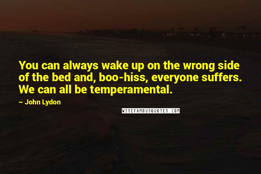 John Lydon Quotes: You can always wake up on the wrong side of the bed and, boo-hiss, everyone suffers. We can all be temperamental.