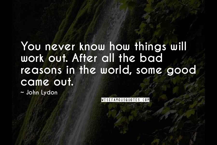John Lydon Quotes: You never know how things will work out. After all the bad reasons in the world, some good came out.