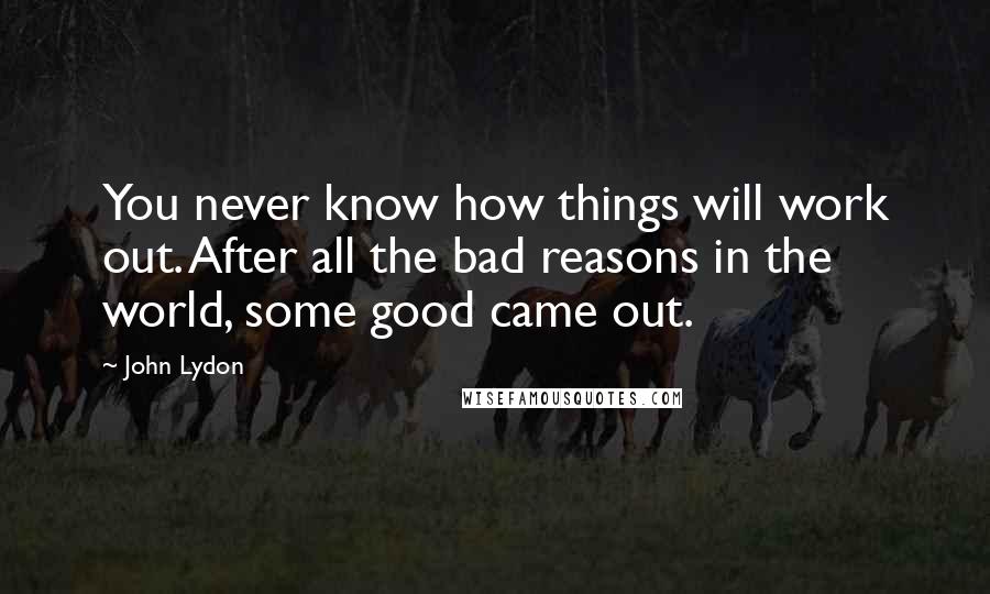 John Lydon Quotes: You never know how things will work out. After all the bad reasons in the world, some good came out.