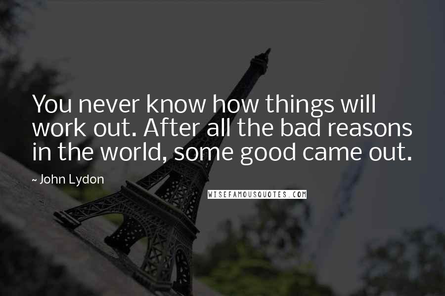 John Lydon Quotes: You never know how things will work out. After all the bad reasons in the world, some good came out.