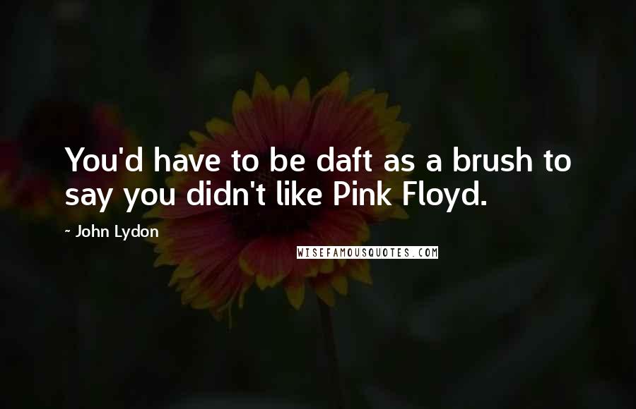 John Lydon Quotes: You'd have to be daft as a brush to say you didn't like Pink Floyd.