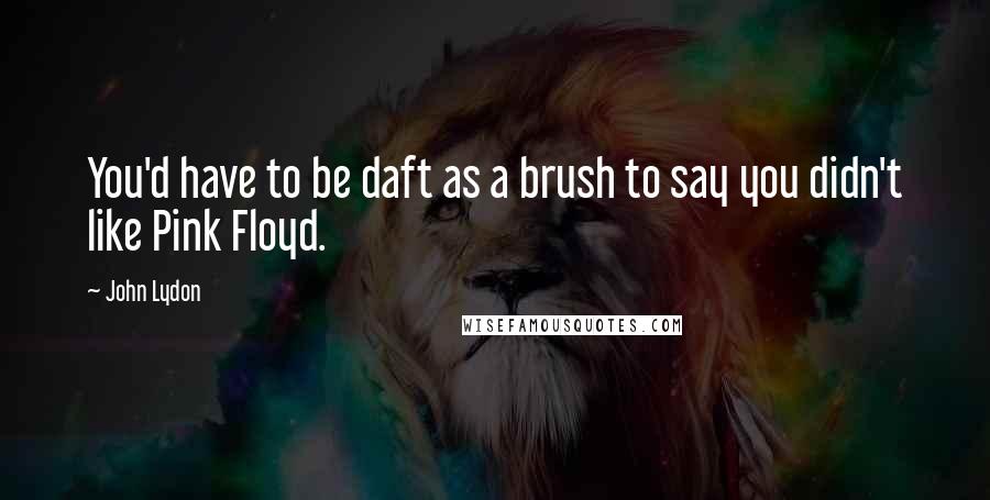 John Lydon Quotes: You'd have to be daft as a brush to say you didn't like Pink Floyd.