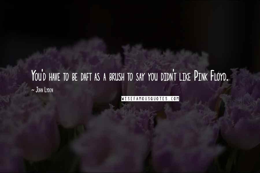 John Lydon Quotes: You'd have to be daft as a brush to say you didn't like Pink Floyd.