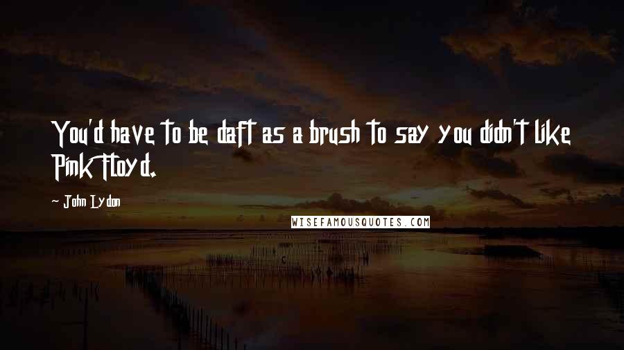 John Lydon Quotes: You'd have to be daft as a brush to say you didn't like Pink Floyd.