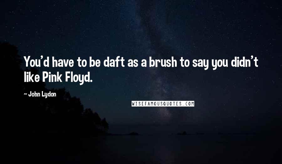 John Lydon Quotes: You'd have to be daft as a brush to say you didn't like Pink Floyd.