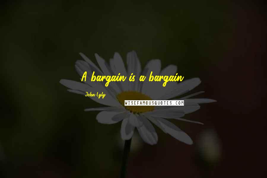 John Lyly Quotes: A bargain is a bargain.