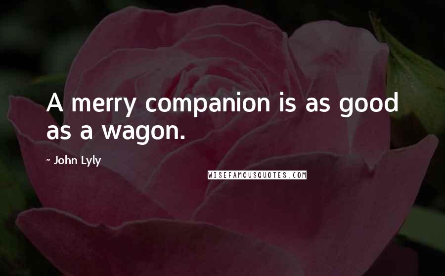 John Lyly Quotes: A merry companion is as good as a wagon.