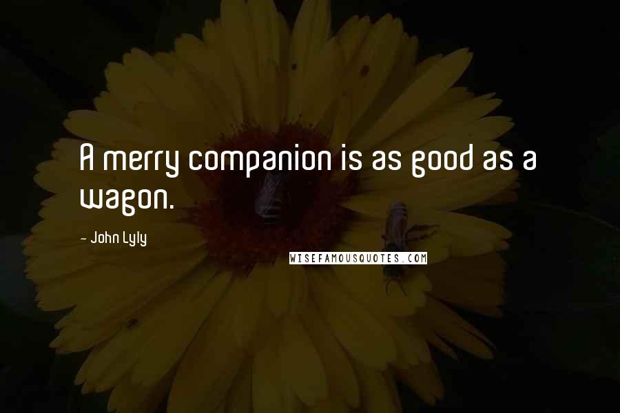 John Lyly Quotes: A merry companion is as good as a wagon.