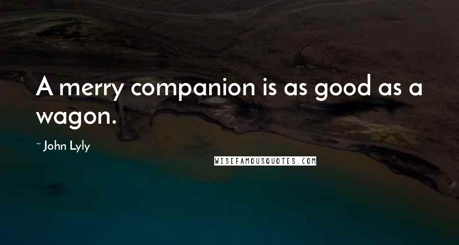 John Lyly Quotes: A merry companion is as good as a wagon.