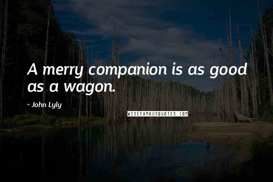 John Lyly Quotes: A merry companion is as good as a wagon.