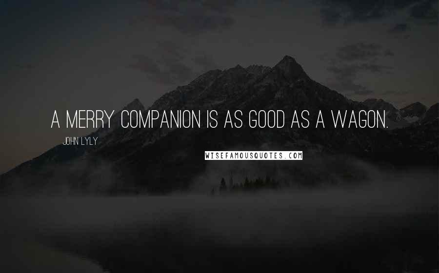 John Lyly Quotes: A merry companion is as good as a wagon.