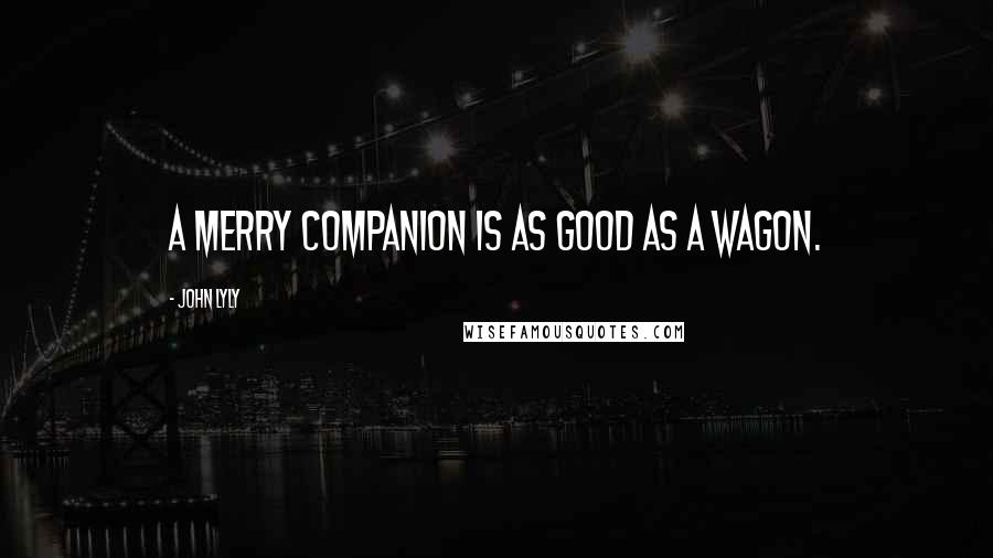 John Lyly Quotes: A merry companion is as good as a wagon.