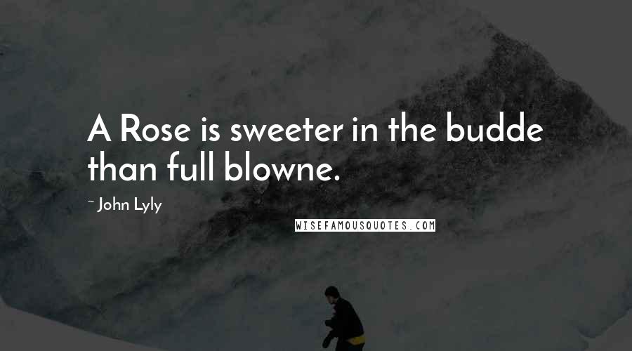 John Lyly Quotes: A Rose is sweeter in the budde than full blowne.